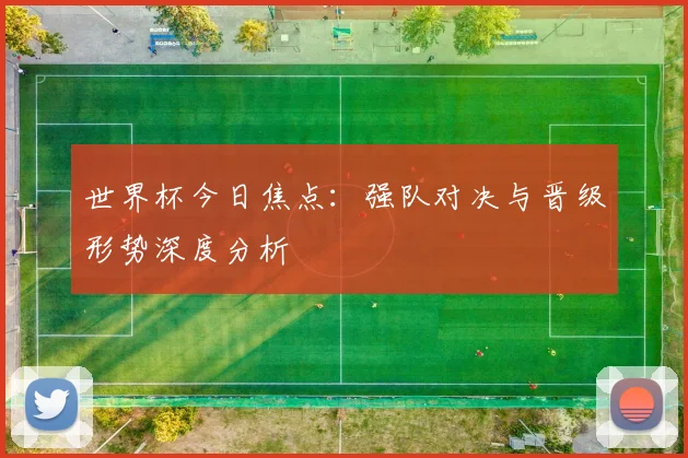 世界杯今日焦点:强队对决与晋级形势深度分析