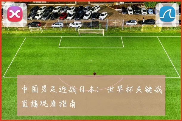 中国男足迎战日本：世界杯关键战直播观看指南