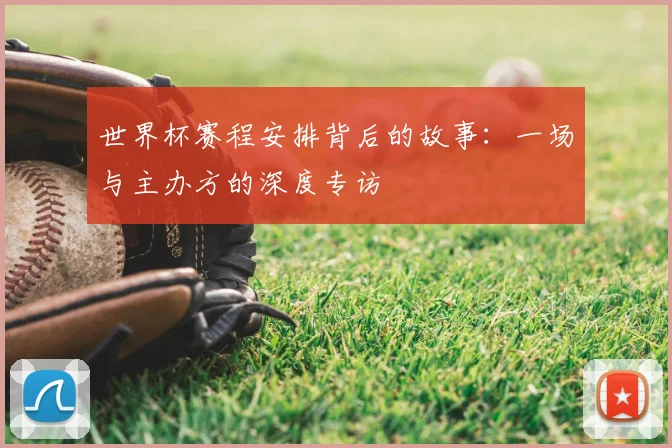 世界杯赛程安排背后的故事:一场与主办方的深度专访
