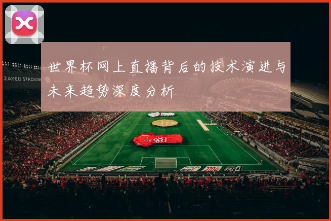 世界杯网上直播背后的技术演进与未来趋势深度分析