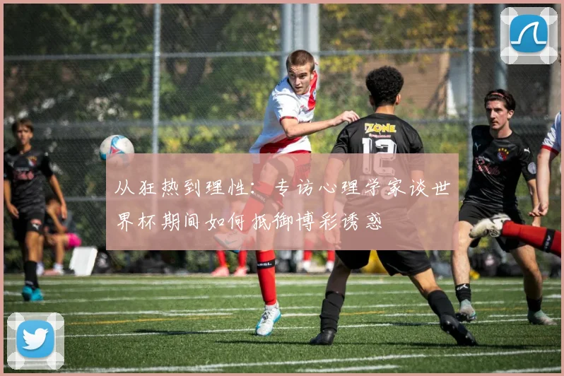 从狂热到理性:专访心理学家谈世界杯期间如何抵御博彩诱惑
