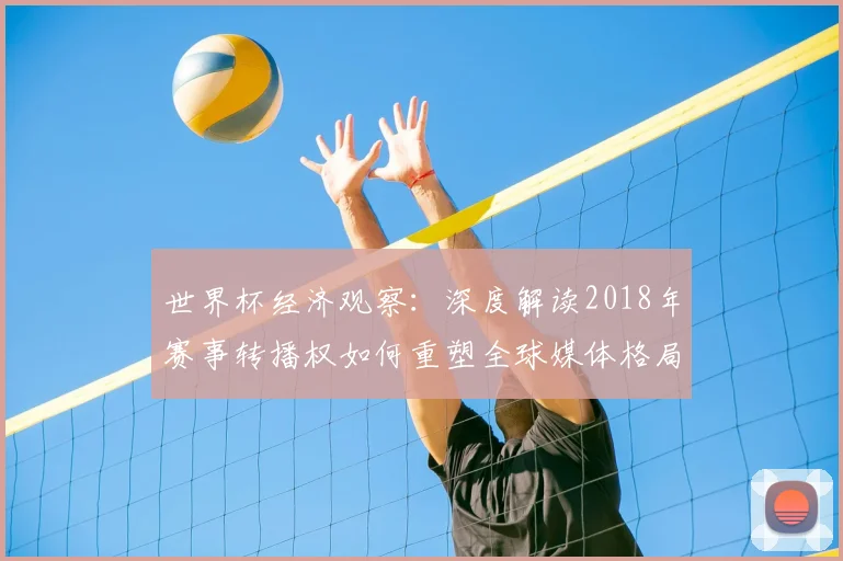 世界杯经济观察:深度解读2018年赛事转播权如何重塑全球媒体格局