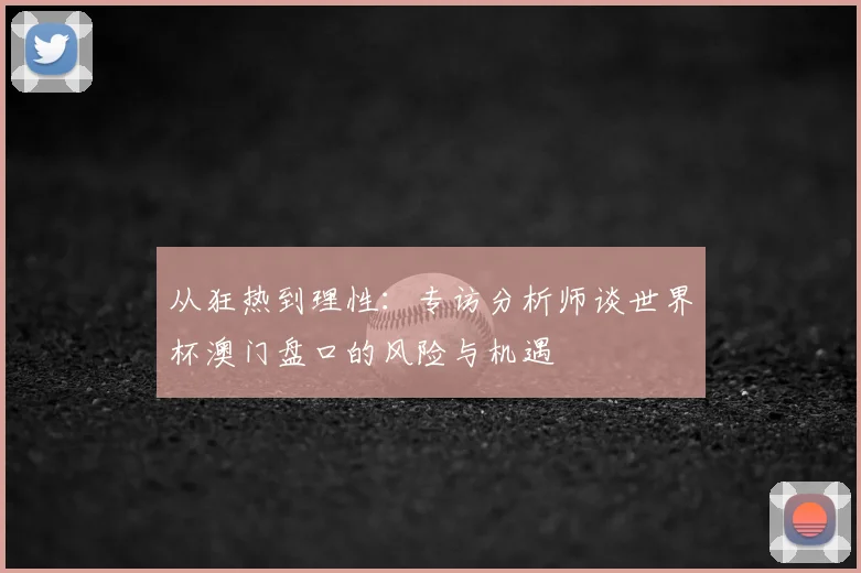 从狂热到理性:专访分析师谈世界杯澳门盘口的风险与机遇