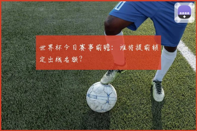 世界杯今日赛事前瞻:谁将提前锁定出线名额?
