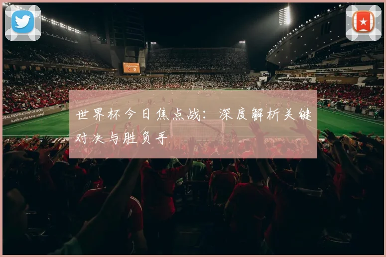 世界杯今日焦点战:深度解析关键对决与胜负手