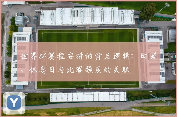 世界杯赛程安排的背后逻辑:时差、休息日与比赛强度的关联