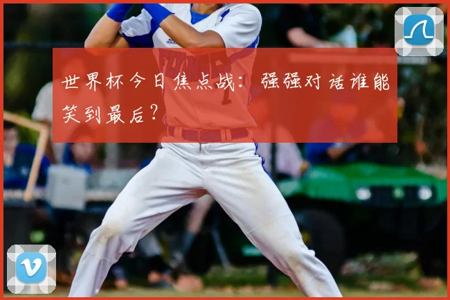 世界杯今日焦点战:强强对话谁能笑到最后?