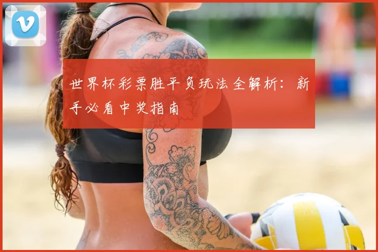 世界杯彩票胜平负玩法全解析:新手必看中奖指南