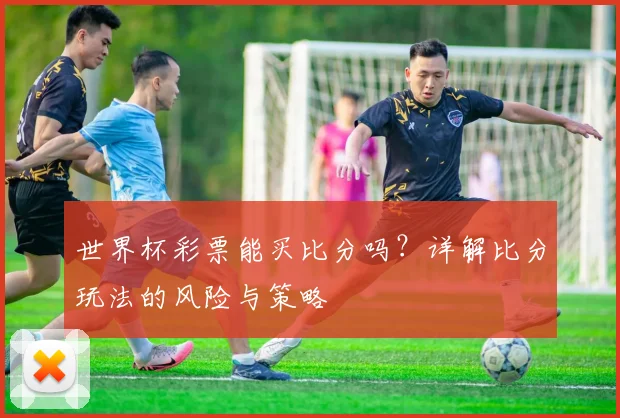 世界杯彩票能买比分吗?详解比分玩法的风险与策略