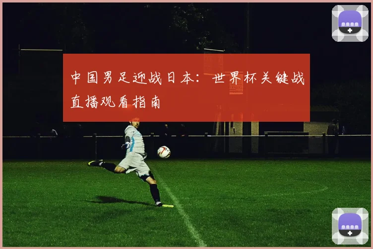 中国男足迎战日本:世界杯关键战直播观看指南