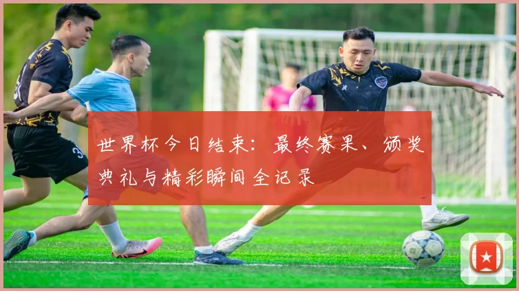 世界杯今日结束：最终赛果、颁奖典礼与精彩瞬间全记录