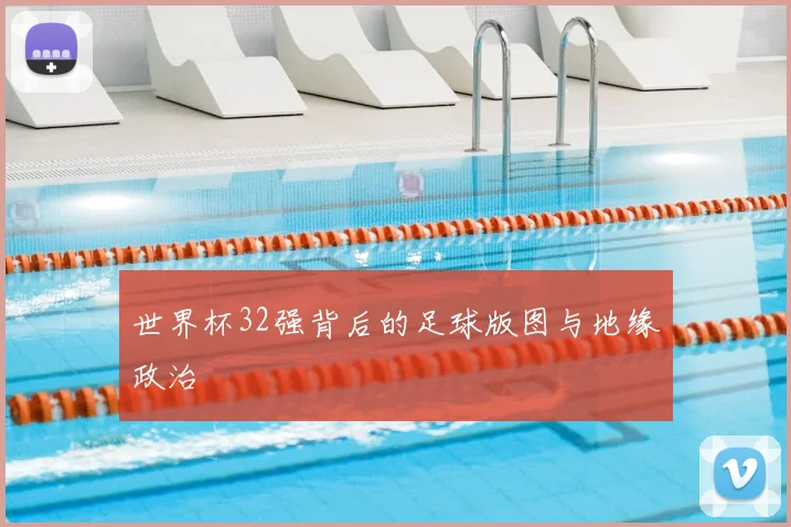 世界杯32强背后的足球版图与地缘政治