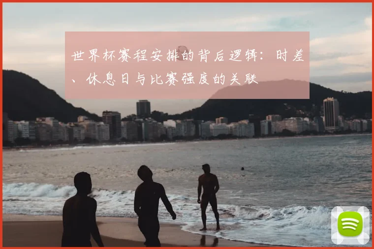 世界杯赛程安排的背后逻辑:时差、休息日与比赛强度的关联