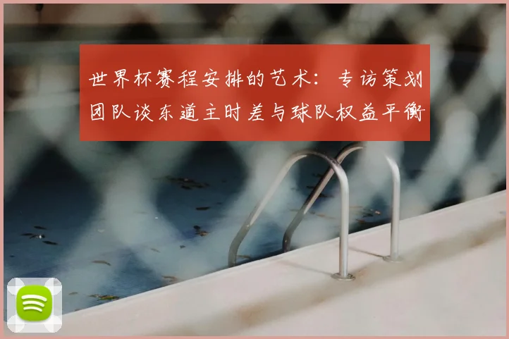 世界杯赛程安排的艺术:专访策划团队谈东道主时差与球队权益平衡