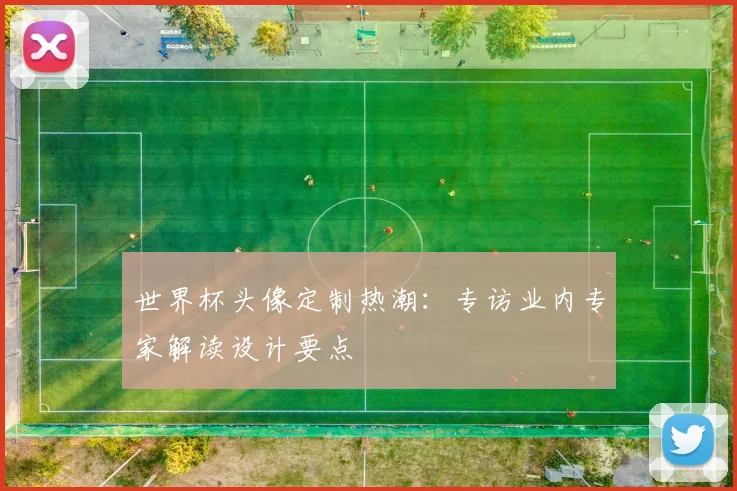 世界杯头像定制热潮:专访业内专家解读设计要点
