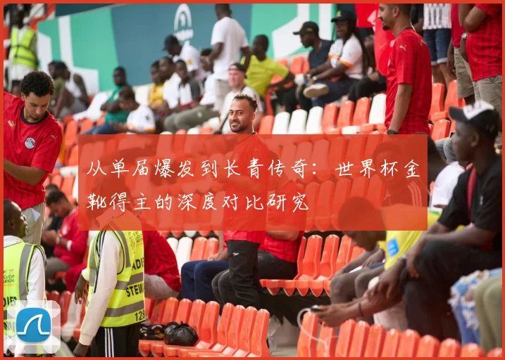 从单届爆发到长青传奇:世界杯金靴得主的深度对比研究