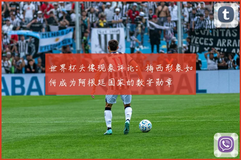 世界杯头像现象评论:梅西形象如何成为阿根廷国家的数字勋章