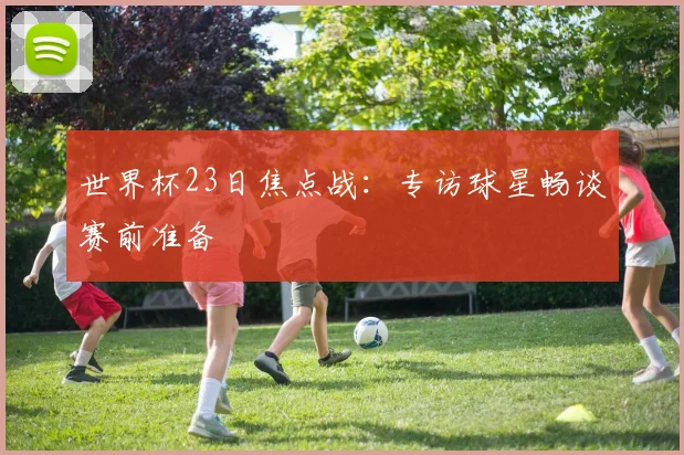 世界杯23日焦点战:专访球星畅谈赛前准备