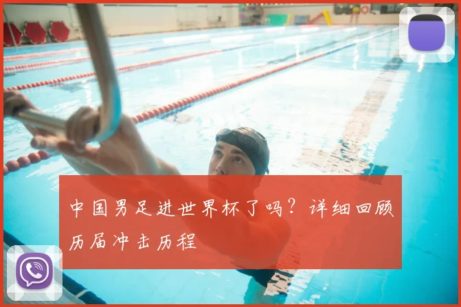 中国男足进世界杯了吗？详细回顾历届冲击历程