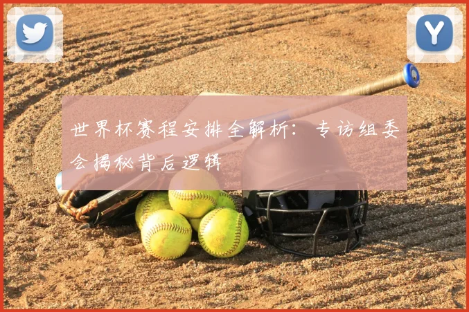 世界杯赛程安排全解析:专访组委会揭秘背后逻辑