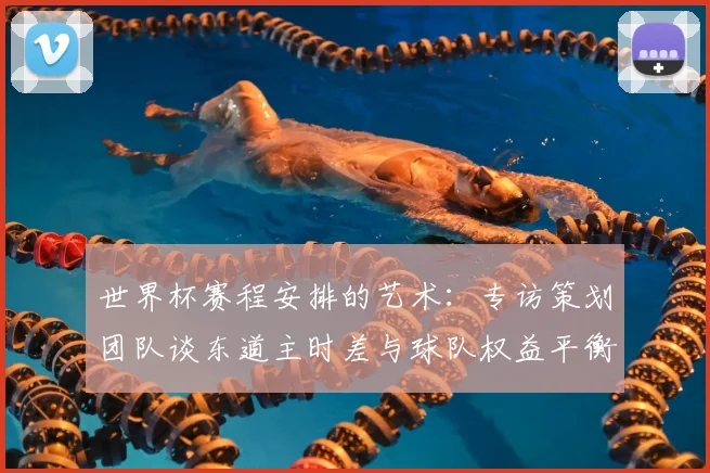世界杯赛程安排的艺术:专访策划团队谈东道主时差与球队权益平衡