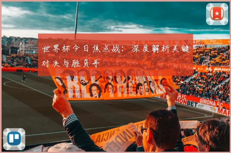 世界杯今日焦点战:深度解析关键对决与胜负手