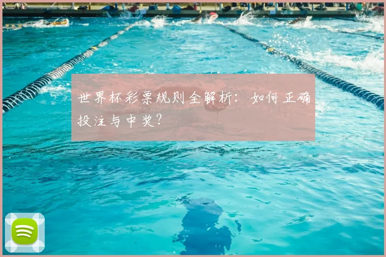 世界杯彩票规则全解析:如何正确投注与中奖?