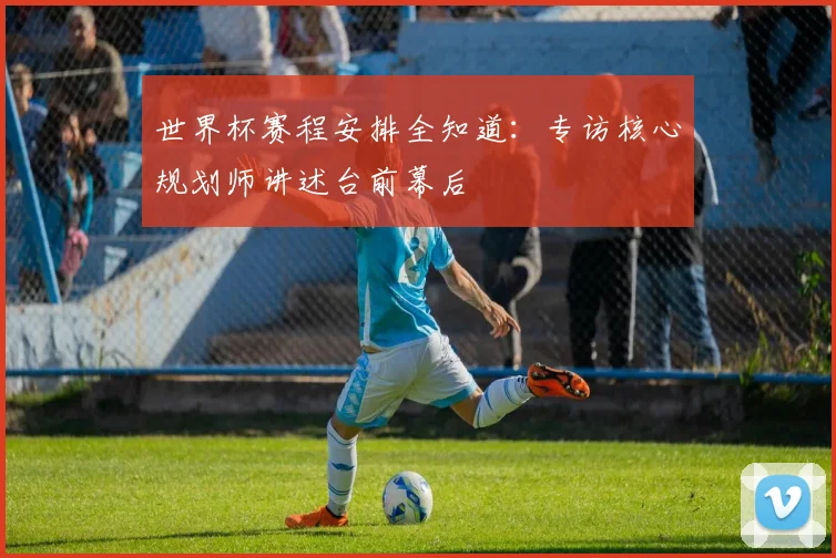 世界杯赛程安排全知道:专访核心规划师讲述台前幕后