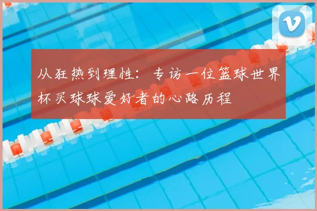 从狂热到理性:专访一位篮球世界杯买球球爱好者的心路历程