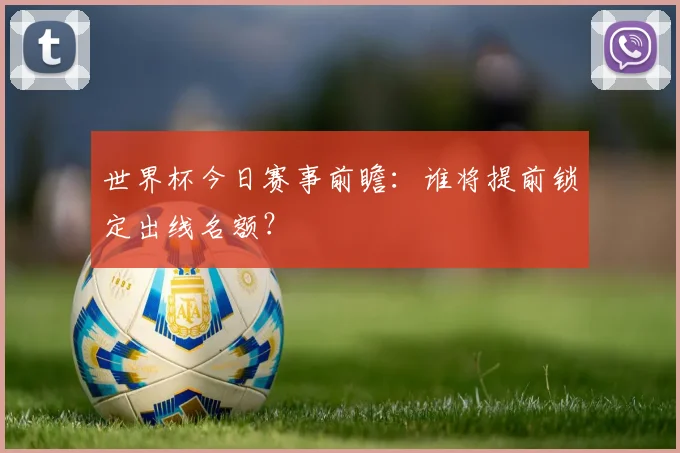 世界杯今日赛事前瞻:谁将提前锁定出线名额?