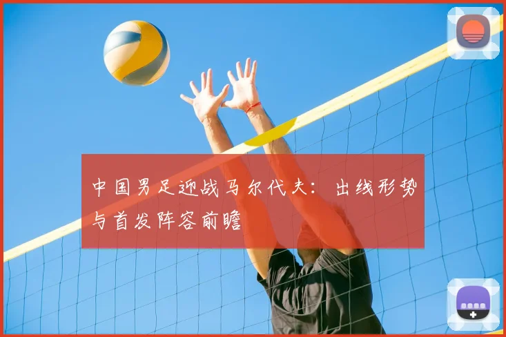 中国男足迎战马尔代夫:出线形势与首发阵容前瞻