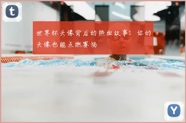 世界杯头像背后的热血故事:你的头像也能点燃赛场