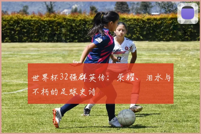 世界杯32强群英传:荣耀、泪水与不朽的足球史诗